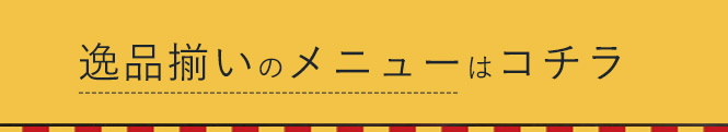 逸品揃いのメニューはコチラ